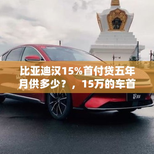 比亚迪汉15%首付贷五年月供多少？，15万的车首付2万,可以吗？