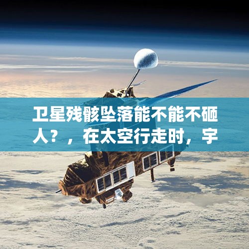 卫星残骸坠落能不能不砸人？，在太空行走时，宇航员如何躲避太空垃圾(陨石，卫星残骸)？