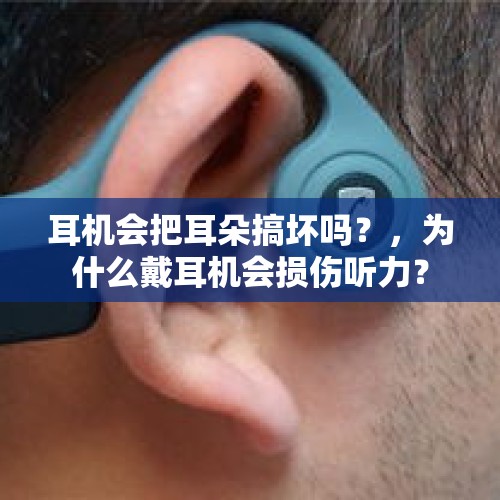 耳机会把耳朵搞坏吗？，为什么戴耳机会损伤听力？