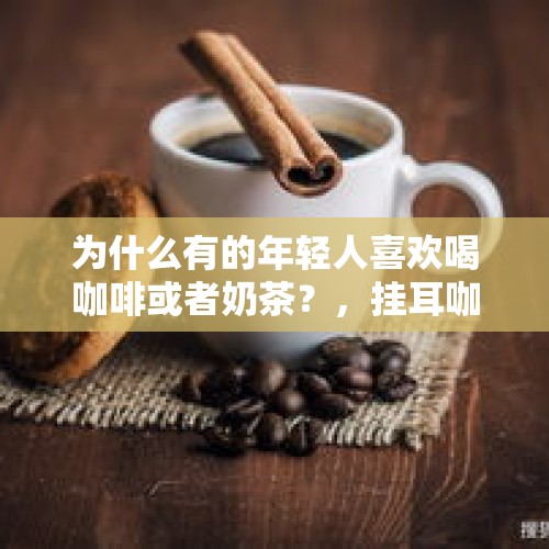 为什么有的年轻人喜欢喝咖啡或者奶茶？，挂耳咖啡能经常喝吗，会导致不健康吗？