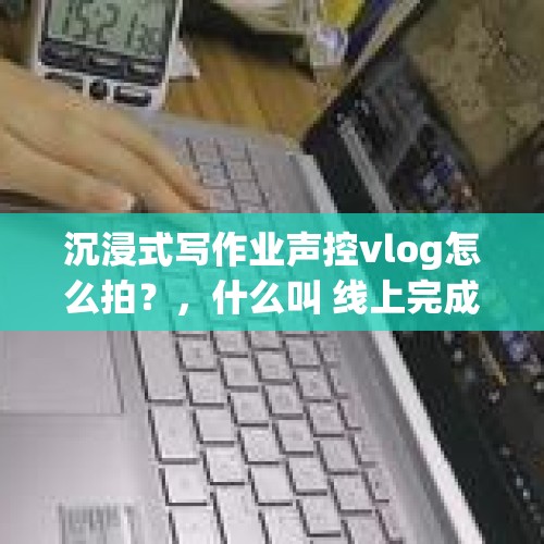 沉浸式写作业声控vlog怎么拍？，什么叫 线上完成作业？