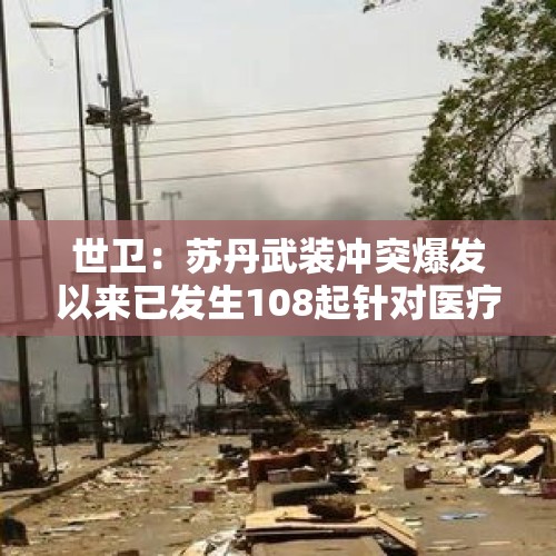 世卫：苏丹武装冲突爆发以来已发生108起针对医疗机构的袭击事件