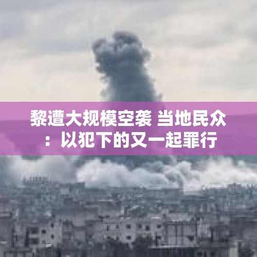 黎遭大规模空袭 当地民众：以犯下的又一起罪行