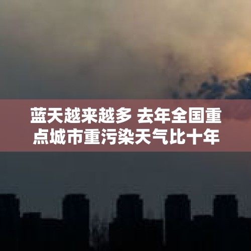 蓝天越来越多 去年全国重点城市重污染天气比十年前下降8成