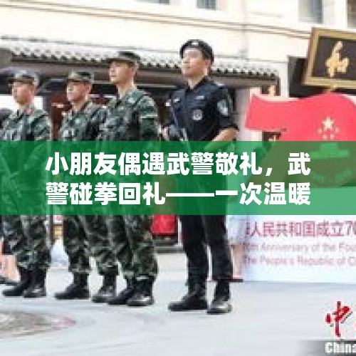 小朋友偶遇武警敬礼，武警碰拳回礼——一次温暖的互动