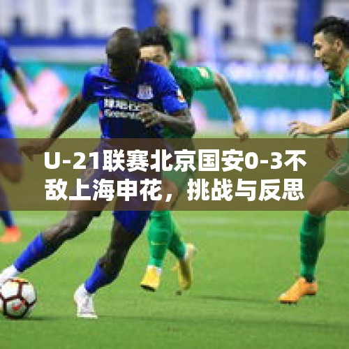 U-21联赛北京国安0-3不敌上海申花，挑战与反思