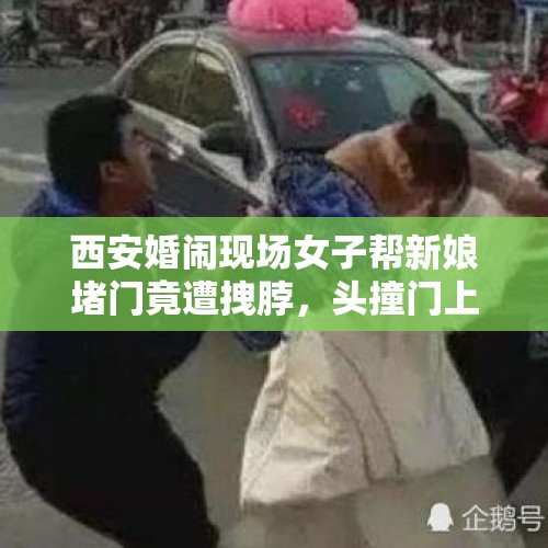 西安婚闹现场女子帮新娘堵门竟遭拽脖，头撞门上当场被摔昏迷，你怎么看？，新娘遭婚闹被绑杆上