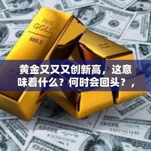 黄金又又又创新高，这意味着什么？何时会回头？，黄金突破1320创逾三个月新高，黄金强势行情来了吗？你如何看最近的黄金强势行情？