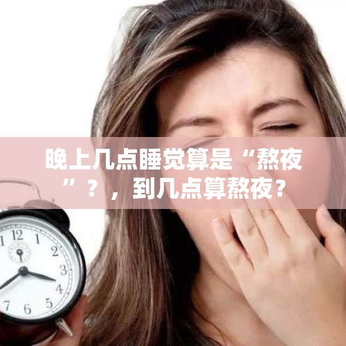 晚上几点睡觉算是“熬夜”？，到几点算熬夜？