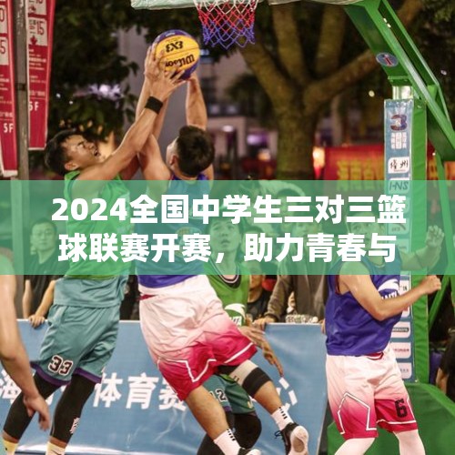 2024全国中学生三对三篮球联赛开赛，助力青春与热爱