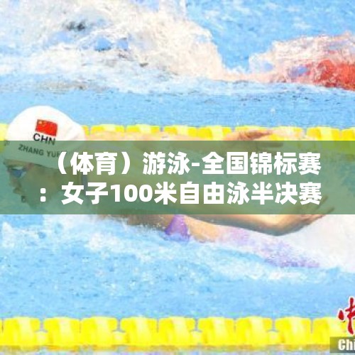 （体育）游泳-全国锦标赛：女子100米自由泳半决赛赛况