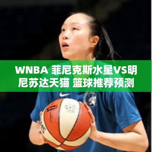 WNBA 菲尼克斯水星VS明尼苏达天猫 篮球推荐预测分析