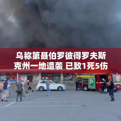 乌称第聂伯罗彼得罗夫斯克州一地遭袭 已致1死5伤