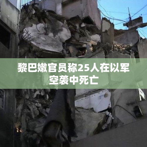 黎巴嫩官员称25人在以军空袭中死亡