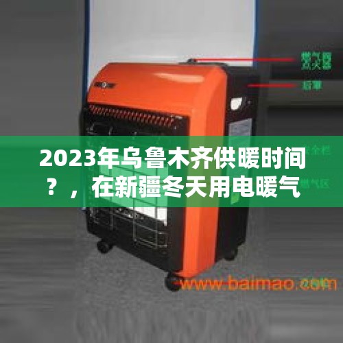 2023年乌鲁木齐供暖时间？，在新疆冬天用电暖气取暖可以过冬吗？