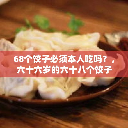 68个饺子必须本人吃吗？，六十六岁的六十八个饺子天一个地一个怎么处理？