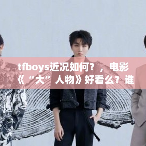 tfboys近况如何？，电影《“大”人物》好看么？谁演的最好？为什么？