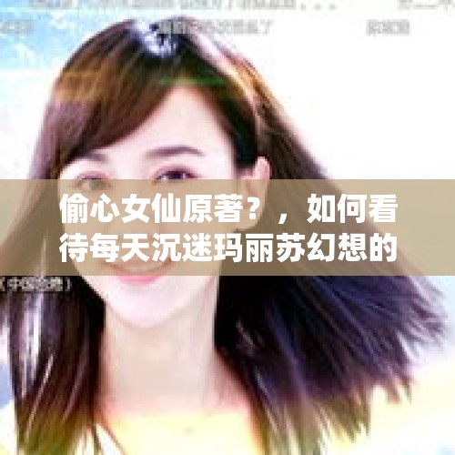 偷心女仙原著？，如何看待每天沉迷玛丽苏幻想的大龄白莲花女青年？