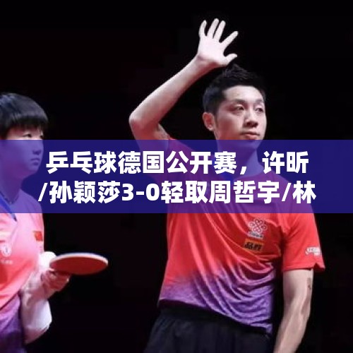 乒乓球德国公开赛，许昕/孙颖莎3-0轻取周哲宇/林叶赢得首秀开门红。你怎么看？，孙颖莎WTT开门红