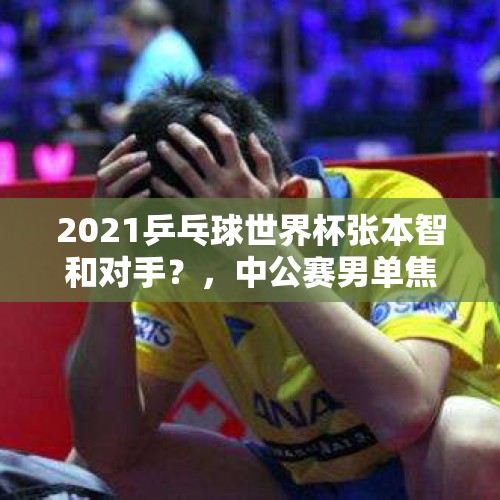 2021乒乓球世界杯张本智和对手？，中公赛男单焦点赛，张本智和气势汹汹4-1击败黄镇廷晋级4强，全程怒吼！你怎么看？