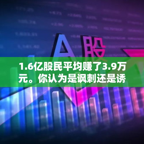 1.6亿股民平均赚了3.9万元。你认为是讽刺还是诱导？，4天股民人均赚4.7万