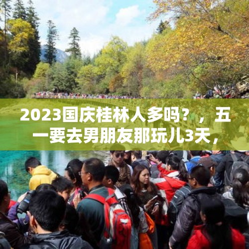 2023国庆桂林人多吗？，五一要去男朋友那玩儿3天，要我住他家里，有父母在，合适吗？