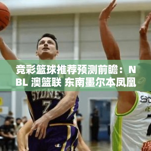 竞彩篮球推荐预测前瞻：NBL 澳篮联 东南墨尔本凤凰VS新西兰破坏者