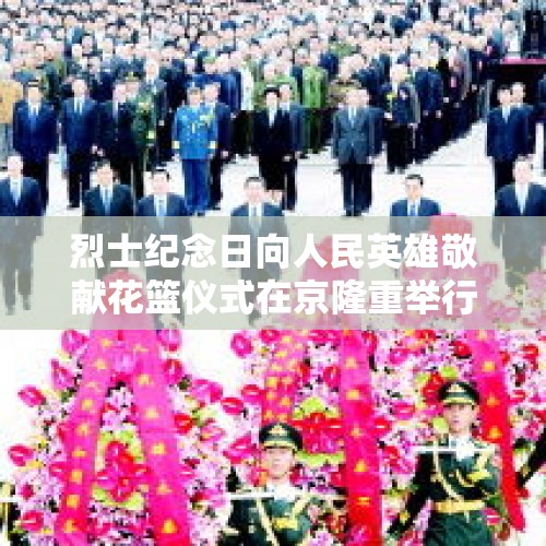 烈士纪念日向人民英雄敬献花篮仪式在京隆重举行，习近平等党和国家领导人出席