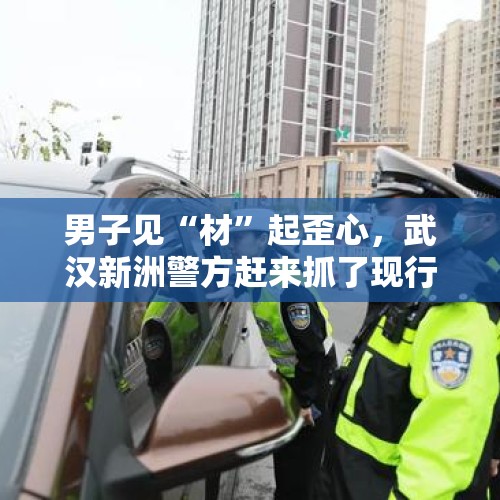 男子见“材”起歪心，武汉新洲警方赶来抓了现行