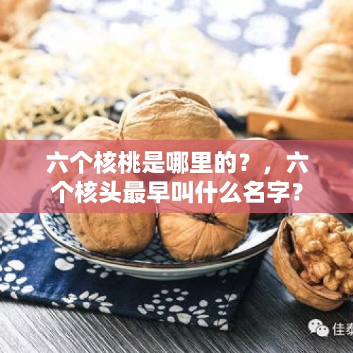 六个核桃是哪里的？，六个核头最早叫什么名字？