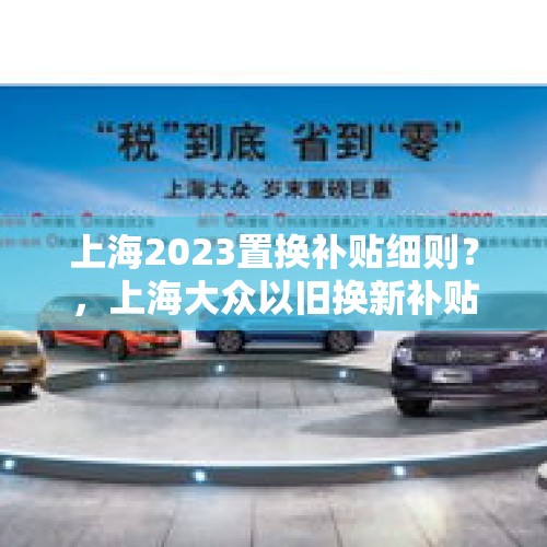 上海2023置换补贴细则？，上海大众以旧换新补贴车型？