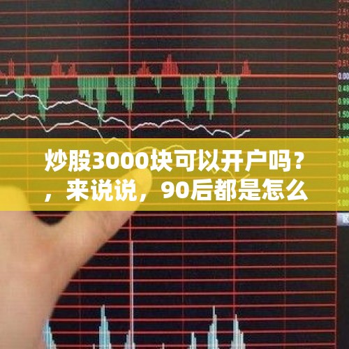 炒股3000块可以开户吗？，来说说，90后都是怎么选股的？