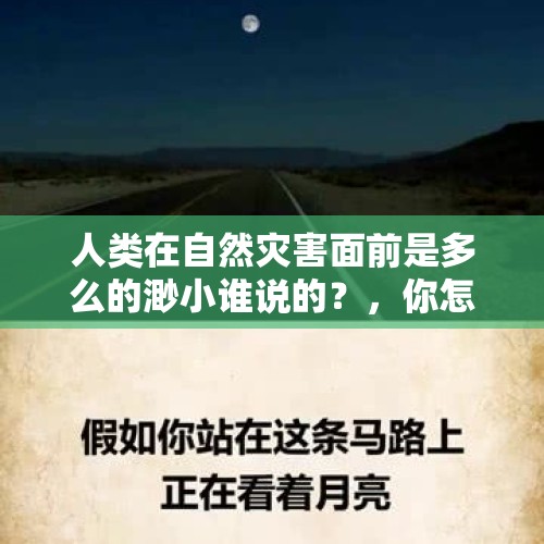 人类在自然灾害面前是多么的渺小谁说的？，你怎样理解凡事千篇一律，就是不尊重自然规律？