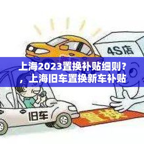 上海2023置换补贴细则？，上海旧车置换新车补贴政策申请？