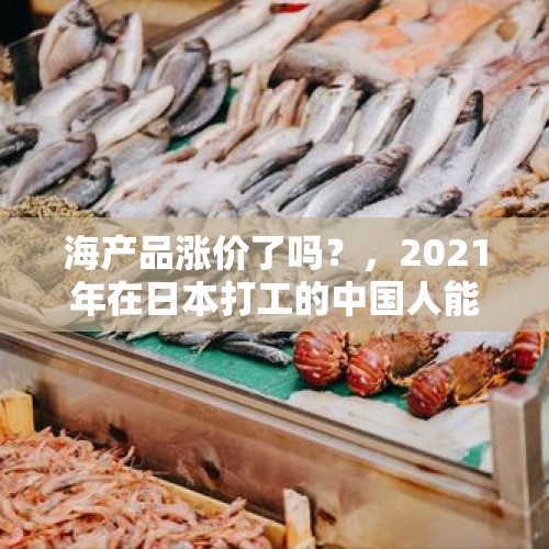 海产品涨价了吗？，2021年在日本打工的中国人能回来吗？