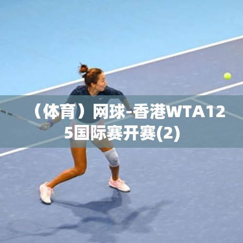 （体育）网球-香港WTA125国际赛开赛(2)