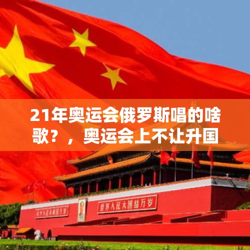 21年奥运会俄罗斯唱的啥歌？，奥运会上不让升国旗也不允许放国歌，俄罗斯到底犯了什么错误？