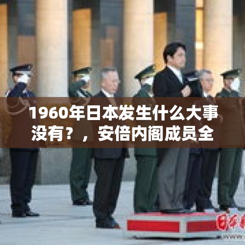 1960年日本发生什么大事没有？，安倍内阁成员全体辞职了，这件事你怎么看，是好事还是坏事呢？