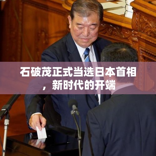 石破茂正式当选日本首相，新时代的开端