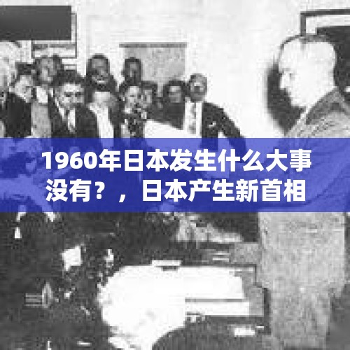 1960年日本发生什么大事没有？，日本产生新首相、美国产生新总统后，为什么通常内阁都会集体辞职？