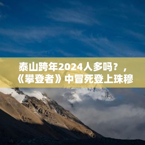 泰山跨年2024人多吗？，《攀登者》中冒死登上珠穆朗玛峰的意义何在？