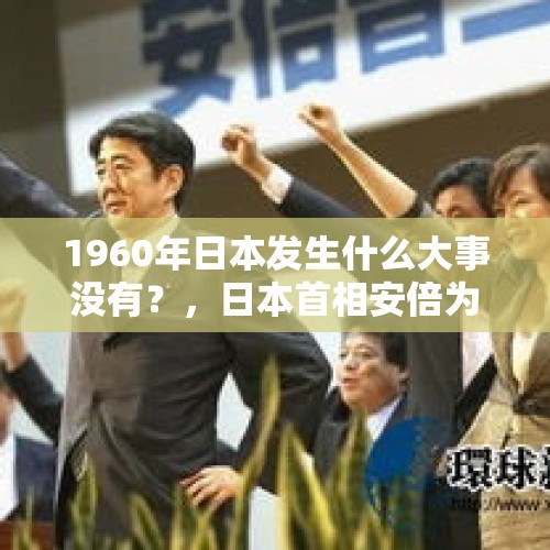 1960年日本发生什么大事没有？，日本首相安倍为何突然辞职，安倍真的辞职了吗？