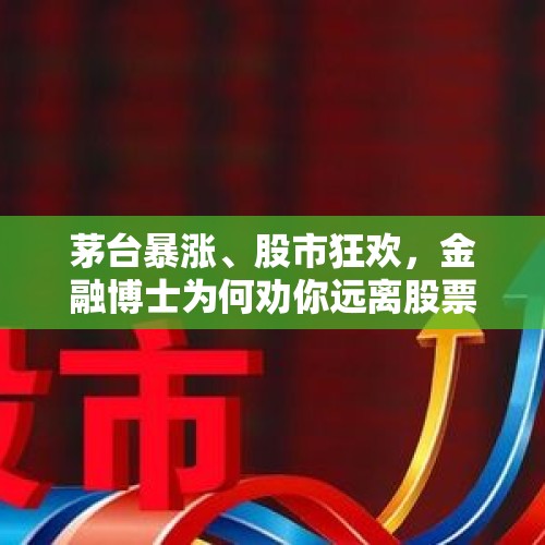 茅台暴涨、股市狂欢，金融博士为何劝你远离股票？，A股能不能带动全球股市“狂欢”呢？你怎么看？