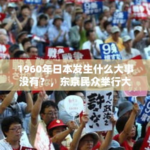 1960年日本发生什么大事没有？，东京民众举行大规模集会抗议，要求安倍及内阁辞职，你怎么看？