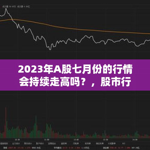 2023年A股七月份的行情会持续走高吗？，股市行情能持续多久？