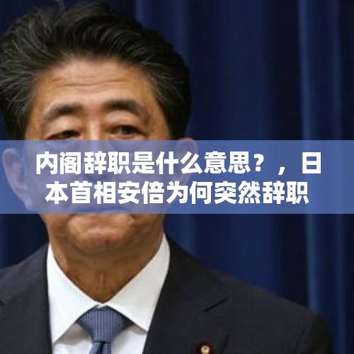 内阁辞职是什么意思？，日本首相安倍为何突然辞职，安倍真的辞职了吗？