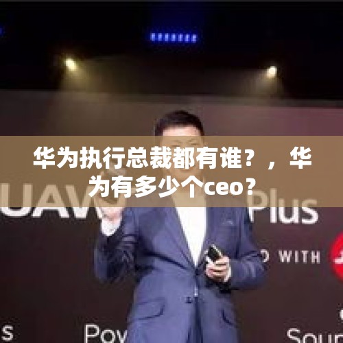 华为执行总裁都有谁？，华为有多少个ceo？