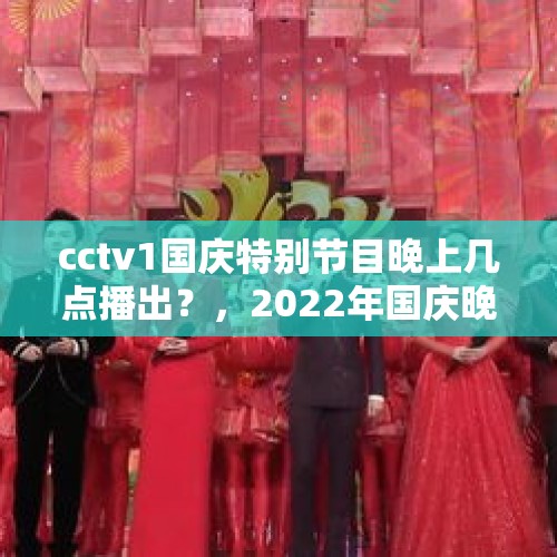 cctv1国庆特别节目晚上几点播出？，2022年国庆晚会主持人有哪些？