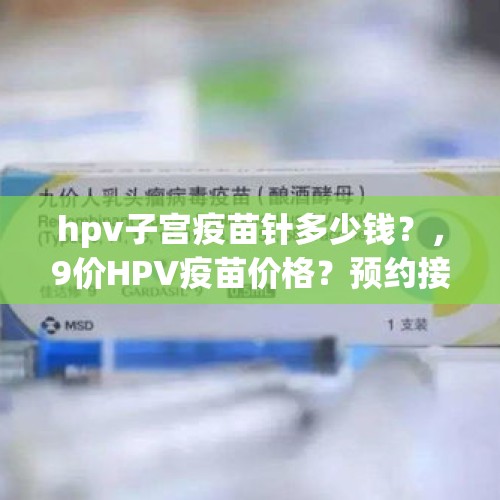 hpv子宫疫苗针多少钱？，9价HPV疫苗价格？预约接种需要钱吗？