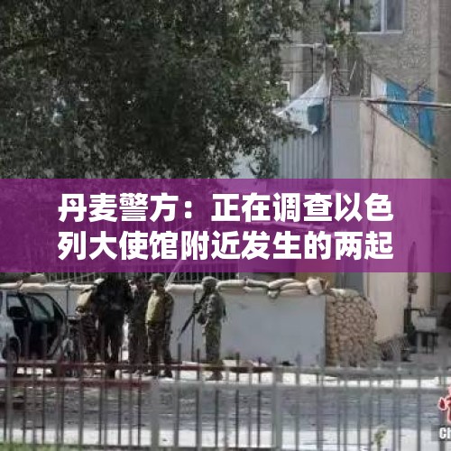 丹麦警方：正在调查以色列大使馆附近发生的两起爆炸